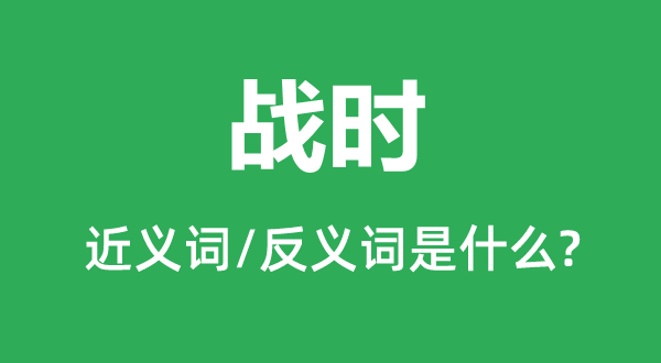 戰時的近義詞和反義詞是什么,戰時是什么意思