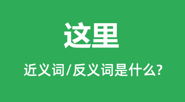 這里的近義詞和反義詞是什么,這里是什么意思