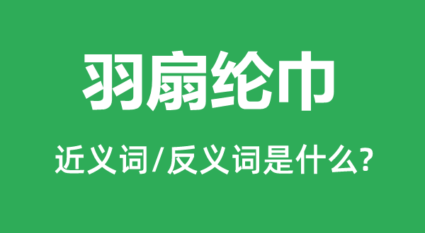 羽扇綸巾的近義詞和反義詞是什么,羽扇綸巾是什么意思