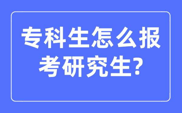 專科生怎么報考研究生,大專生報考研究生的條件是什么