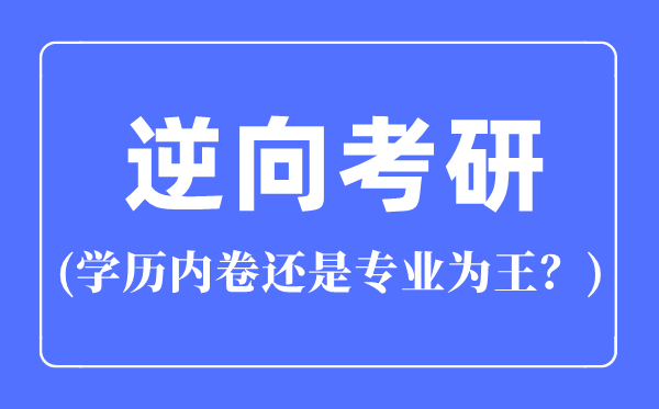 逆向考研是什么意思,逆向考研是學歷內卷還是專業為王