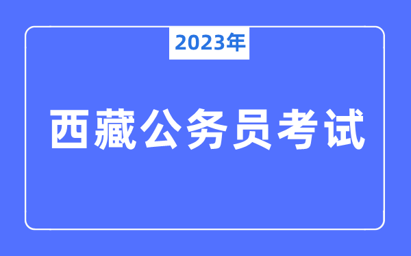 2023年西藏公務員報考條件及考試時間安排一覽表