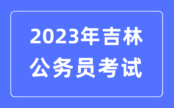 2023年吉林公務(wù)員報考條件及考試時間安排一覽表