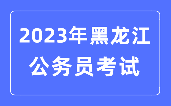 2023年黑龍江公務(wù)員報(bào)考條件及考試時(shí)間安排一覽表