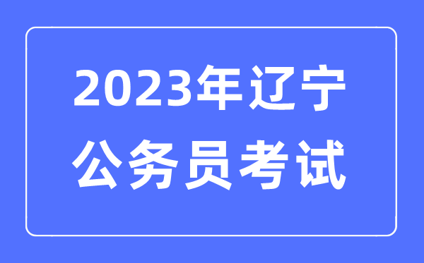 2023年遼寧公務(wù)員報(bào)考條件及考試時(shí)間安排一覽表