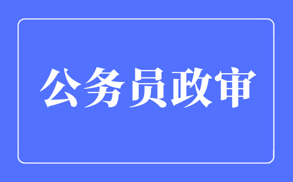 2023年公務員政審查哪些內容,公務員政審查哪些親屬