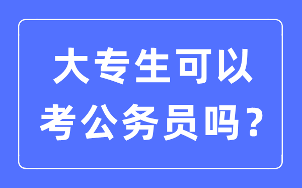 大專生可以考公務員嗎,2023年考公務員需要什么條件