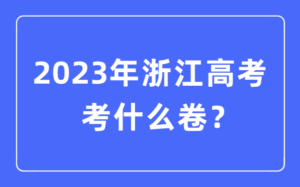 2023年浙江高考考什么卷,浙江高考試卷是全國幾卷