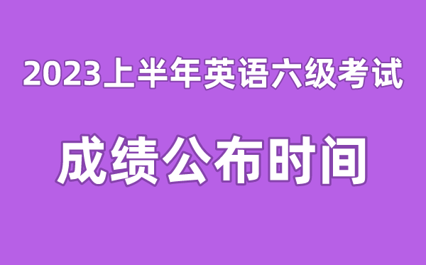 英語六級(jí)成績公布的時(shí)間2023上半年（附六級(jí)成績查詢?nèi)肟诠倬W(wǎng)）