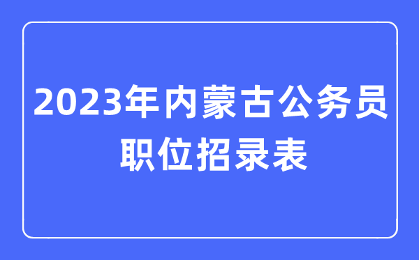 2023年內(nèi)蒙古公務(wù)員職位招錄表,內(nèi)蒙古公務(wù)員報(bào)考崗位表