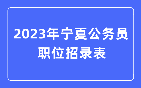 2023年寧夏公務員職位招錄表,寧夏公務員報考崗位表