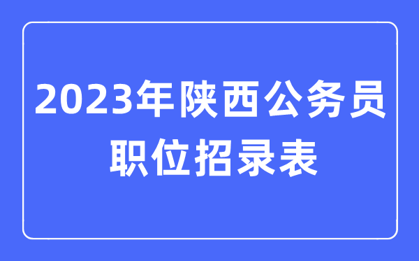 2023年陜西公務員職位招錄表,陜西公務員報考崗位表