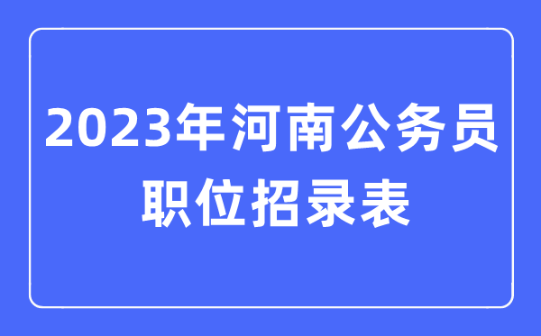 2023年河南公務員職位招錄表,河南公務員報考崗位表