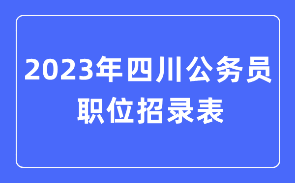 2023年四川公務員職位招錄表,四川公務員報考崗位表