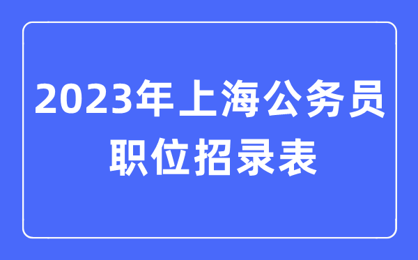 2023年上海公務員職位招錄表,上海公務員報考崗位表