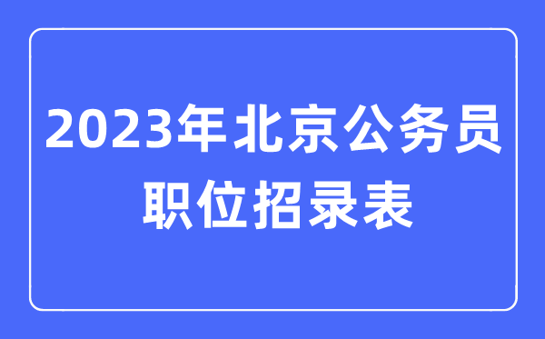 2023年北京公務員職位招錄表,北京公務員報考崗位表