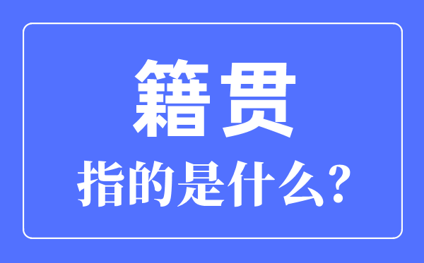 籍貫指的是什么,籍貫是指哪里怎么填寫才正確