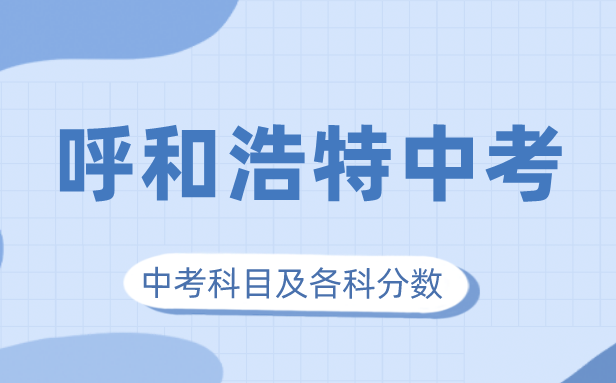 2023年呼和浩特中考滿分多少,呼和浩特中考科目及各科分數