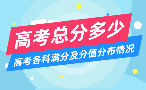 高考總分多少分,2023年高考各科滿分及分值分布情況一覽表