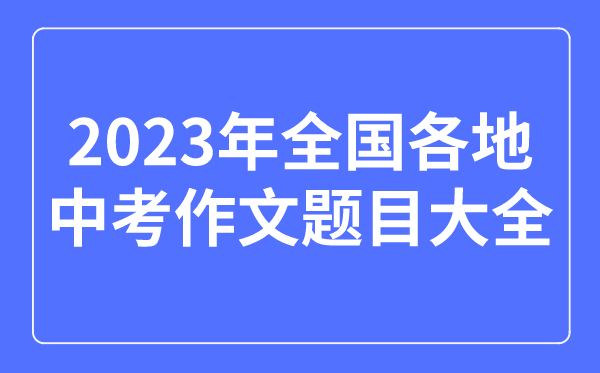 2023年全國各地中考作文題目大全,歷年中考作文題目匯總