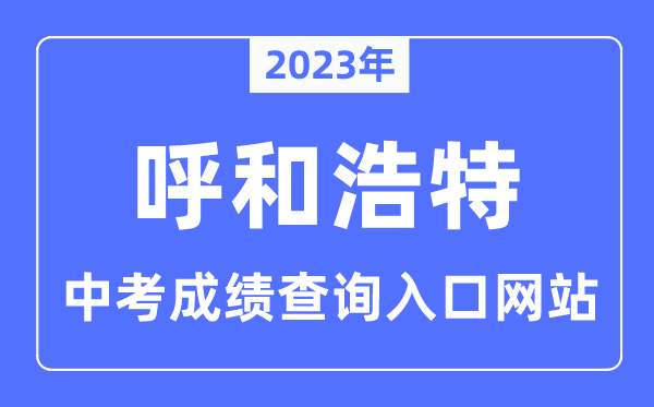 2023年呼和浩特中考成績(jī)查詢?nèi)肟诰W(wǎng)站,呼和浩特市招生考試信息網(wǎng)官網(wǎng)