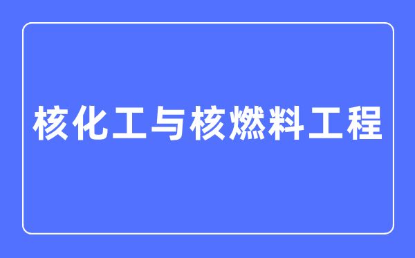 核化工與核燃料工程專業主要學什么,核化工與核燃料工程專業的就業方向和前景分析