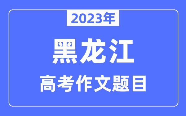 2023年黑龍江高考作文題目,黑龍江高考作文近年題目匯總