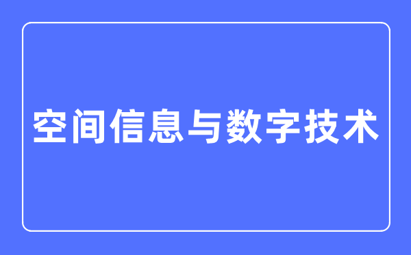 空間信息與數(shù)字技術(shù)專業(yè)主要學(xué)什么,空間信息與數(shù)字技術(shù)專業(yè)的就業(yè)方向和前景分析