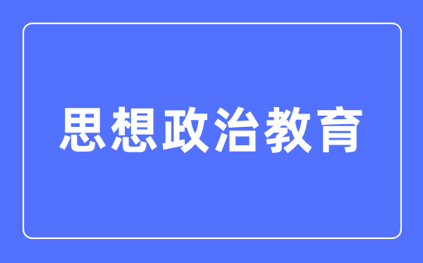 思想政治教育專業主要學什么,思想政治教育專業的就業方向和前景分析