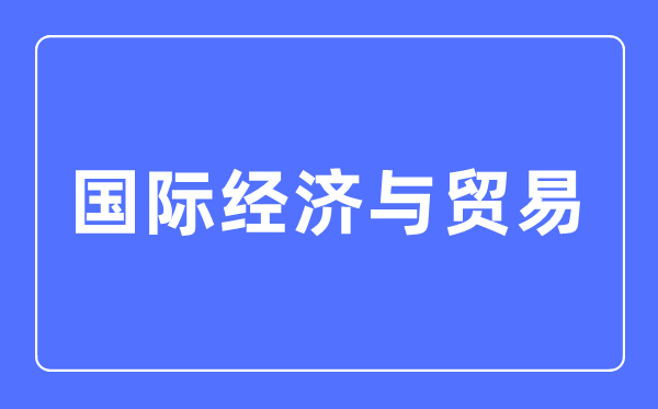 國際經濟與貿易專業主要學什么,國際經濟與貿易專業的就業方向和前景分析