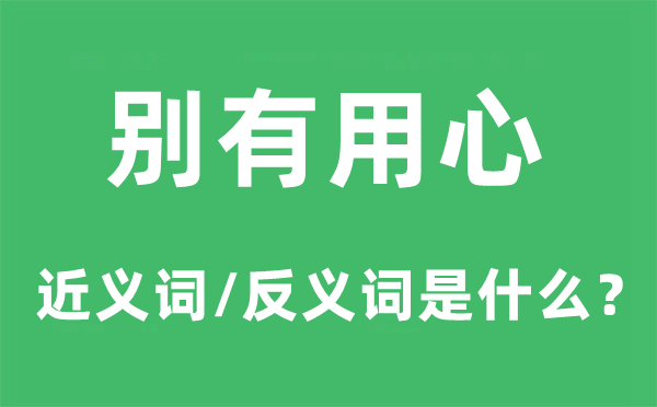 別有用心的近義詞和反義詞是什么,別有用心是什么意思