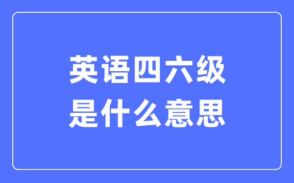 什么是全國大學英語四六級考試,CET4和CET6是什么意思