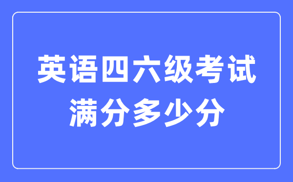 英語四六級考試滿分多少分,英語四六級多少分算過線