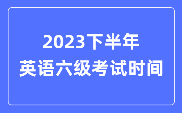 2023下半年英語六級考試時間（附CET6考試報名官網入口）