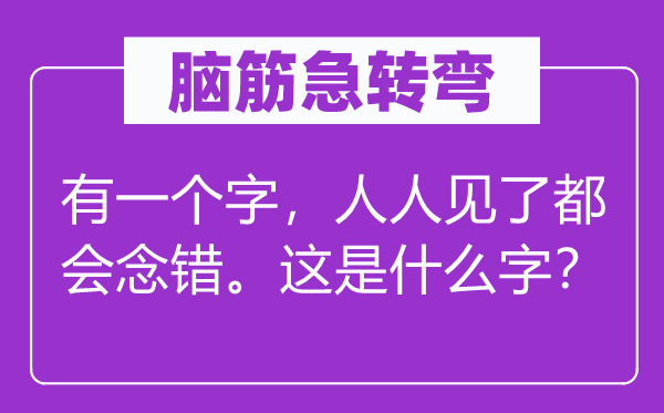 腦筋急轉彎：有一個字，人人見了都會念錯。這是什么字？