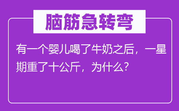 腦筋急轉彎：有一個嬰兒喝了牛奶之后，一星期重了十公斤，為什么？