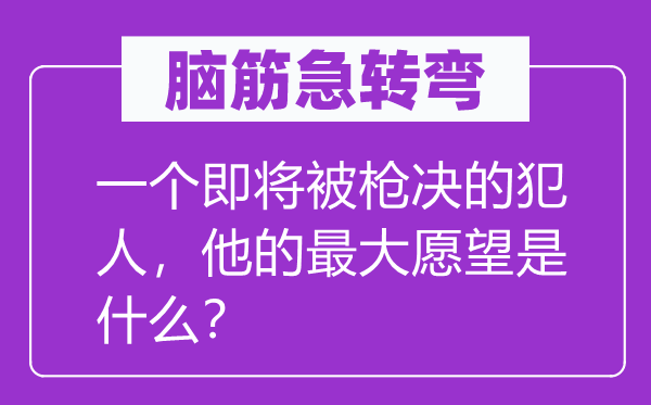 腦筋急轉彎：一個即將被槍決的犯人，他的最大愿望是什么？