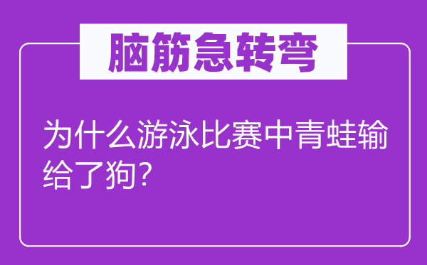 腦筋急轉(zhuǎn)彎：為什么游泳比賽中青蛙輸給了狗？