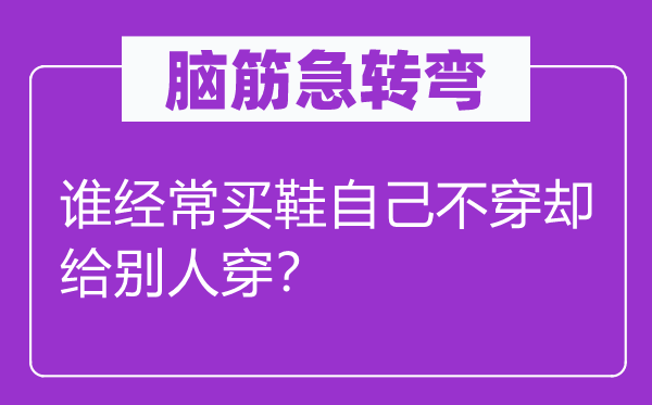 腦筋急轉彎：誰經常買鞋自己不穿卻給別人穿？