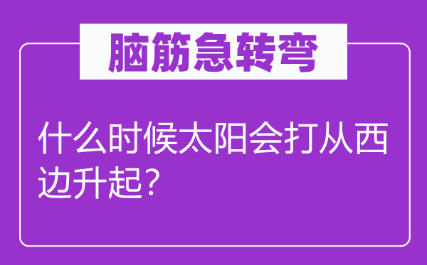 腦筋急轉彎：什么時候太陽會打從西邊升起？