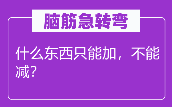 腦筋急轉彎：什么東西只能加，不能減？