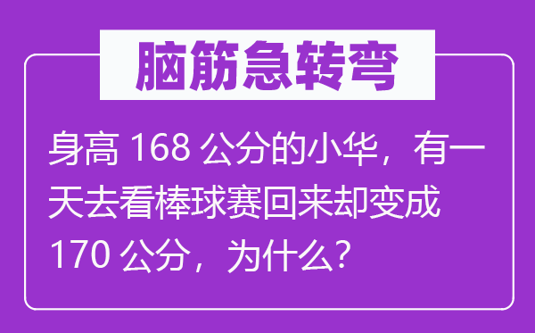 腦筋急轉彎：身高168公分的小華，有一天去看棒球賽回來卻變成170公分，為什么？