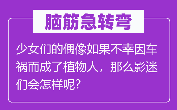 腦筋急轉(zhuǎn)彎：少女們的偶像如果不幸因車禍而成了植物人，那么影迷們會怎樣呢？