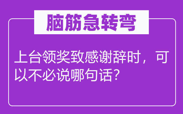 腦筋急轉彎：上臺領獎致感謝辭時，可以不必說哪句話？