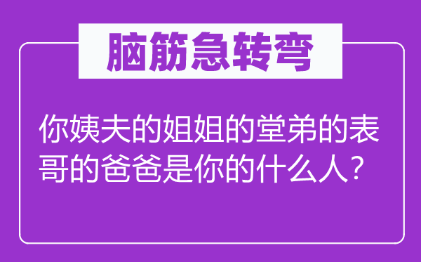 腦筋急轉(zhuǎn)彎：你姨夫的姐姐的堂弟的表哥的爸爸是你的什么人？