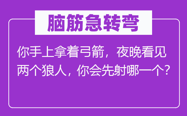 腦筋急轉彎：你手上拿著弓箭，夜晚看見兩個狼人，你會先射哪一個？