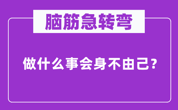 腦筋急轉彎：做什么事會身不由己？