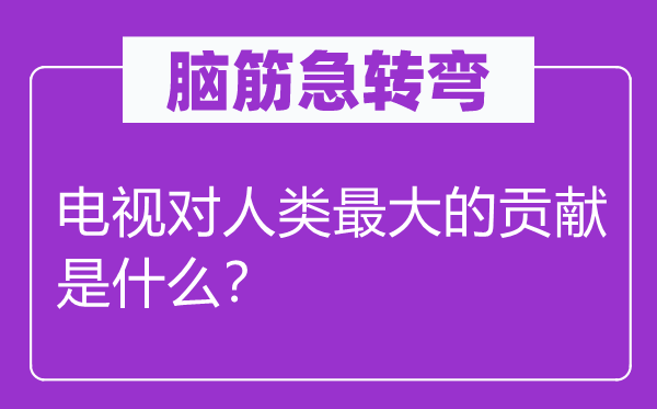 腦筋急轉(zhuǎn)彎：電視對人類最大的貢獻(xiàn)是什么？