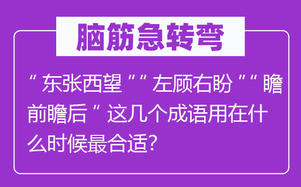 腦筋急轉彎：“東張西望”“左顧右盼”“瞻前瞻后”這幾個成語用在什么時候最合適？