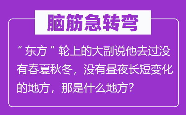 腦筋急轉彎：“東方”輪上的大副說他去過沒有春夏秋冬，沒有晝夜長短變化的地方，那是什么地方？